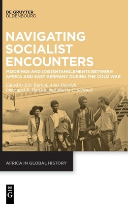 Navigating Socialist Encounters: Moorings and (Dis)Entanglements Between Africa and East Germany During the Cold War by Burton, Eric
