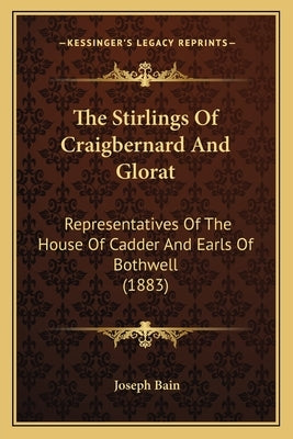 The Stirlings Of Craigbernard And Glorat: Representatives Of The House Of Cadder And Earls Of Bothwell (1883) by Bain, Joseph