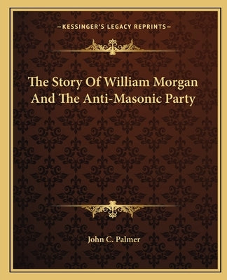 The Story of William Morgan and the Anti-Masonic Party by Palmer, John C.