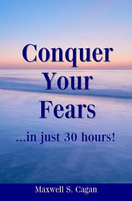 Conquer Your Fears In 30 Hours: A Practical Guide To Ridding Yourself Of Fears, Worries And Frustrations by Cagan, Maxwell S.