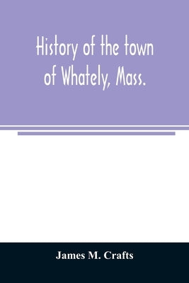 History of the town of Whately, Mass., including a narrative of leading events from the first planting of Hatfield: 1661-1899 by M. Crafts, James