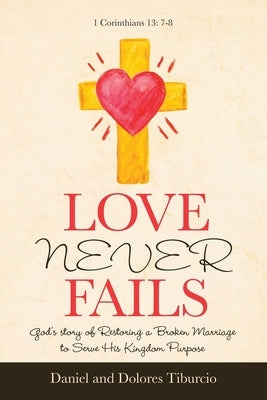Love Never Fails: God's Story of Restoring a Broken Marriage to Serve His Kingdom Purpose by Tiburcio, Daniel