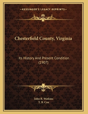 Chesterfield County, Virginia: Its History And Present Condition (1907) by Watkins, John B.