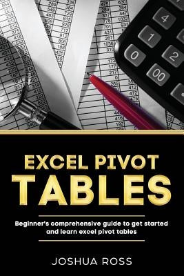 Excel Pivot Tables: Comprehensive Beginners Guide To Get Started and Learn Excel Pivot Tables from A-Z by Ross, Joshua