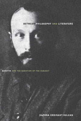 Between Philosophy and Literature: Bakhtin and the Question of the Subject by Erdinast-Vulcan, Daphna