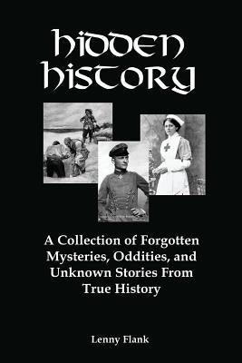 Hidden History: A Collection of Forgotten Mysteries, Oddities, and Unknown Stories from True History by Flank, Lenny, Jr.
