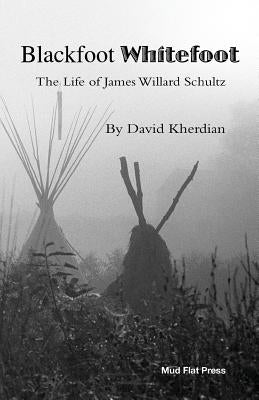 Blackfoot Whitefoot: The life of James Willard Schultz by Kherdian, David