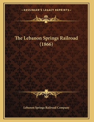 The Lebanon Springs Railroad (1866) by Lebanon Springs Railroad Company