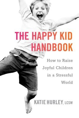 The Happy Kid Handbook: How to Raise Joyful Children in a Stressful World by Hurley, Katie