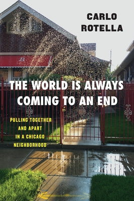The World Is Always Coming to an End: Pulling Together and Apart in a Chicago Neighborhood by Rotella, Carlo