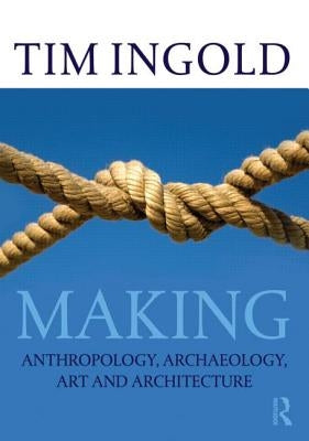 Making: Anthropology, Archaeology, Art and Architecture by Ingold, Tim