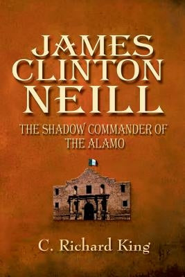 James Clinton Neill: Shadow Commander of the Alamo by King, C. Richard