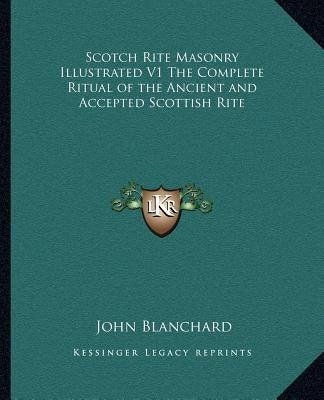 Scotch Rite Masonry Illustrated V1 the Complete Ritual of the Ancient and Accepted Scottish Rite by Blanchard, John