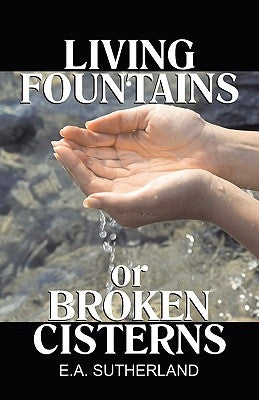 Living Fountains or Broken Cisterns by Sutherland, E. a.