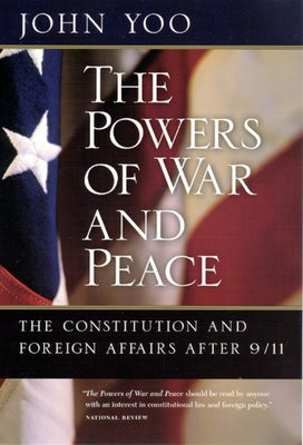 The Powers of War and Peace: The Constitution and Foreign Affairs after 9/11 by Yoo, John