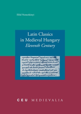 Latin Classics in Medieval Hungary: Eleventh Century by Nemerkényi, Előd
