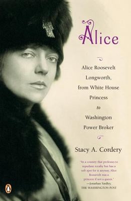 Alice: Alice Roosevelt Longworth, from White House Princess to Washington Power Broker by Cordery, Stacy A.