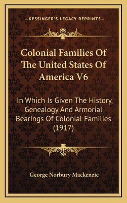 Colonial Families Of The United States Of America V6: In Which Is Given The History, Genealogy And Armorial Bearings Of Colonial Families (1917) by MacKenzie, George Norbury