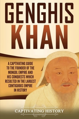 Genghis Khan: A Captivating Guide to the Founder of the Mongol Empire and His Conquests Which Resulted in the Largest Contiguous Emp by History, Captivating