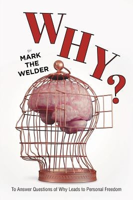 Why?: To Answer Questions of Why Leads to Personal Freedom by The Welder, Mark