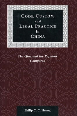Code, Custom, and Legal Practice in China: The Qing and the Republic Compared by Huang, Philip C. C.