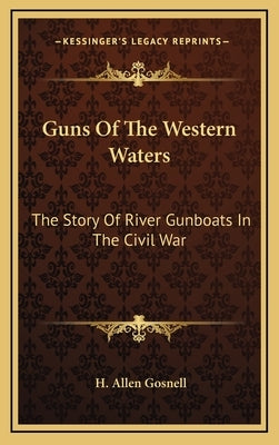 Guns of the Western Waters: The Story of River Gunboats in the Civil War by Gosnell, H. Allen