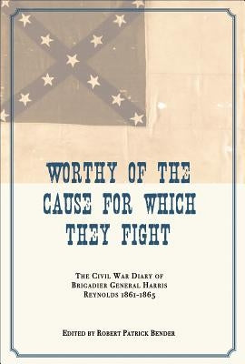 Worthy of the Cause for Which They Fight: The Civil War Diary of Brigadier General Harris Reynolds, 1861-1865 by Bender, Robert Patrick