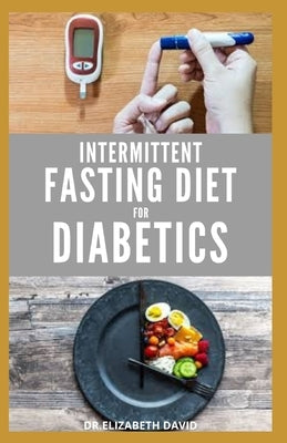 Intermittent Fasting Diet for Diabetics: Preventing and Reversing Diabetes With Intermittent Fasting 16/8: Includes Delicious Recipes, Meal Plan and C by David, Elizabeth