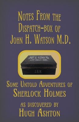 Notes from the Dispatch-Box of John H. Watson M.D.: Some Untold Adventures of Sherlock Holmes by Ashton, Hugh