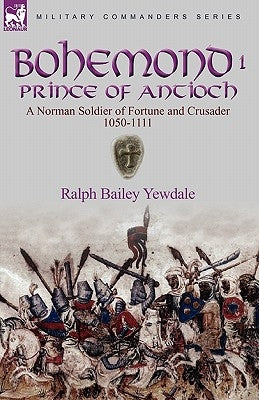 Bohemond I, Prince of Antioch: a Norman Soldier of Fortune and Crusader 1050-1111 by Bailey, Ralph Yewdale