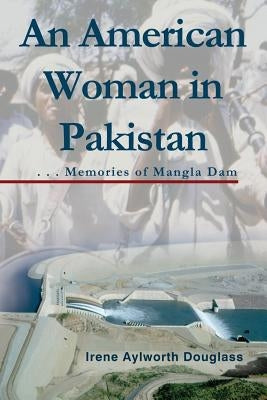 An American Woman in Pakistan: Memories of Mangla Dam by Douglass, Irene Aylworth