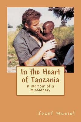 In the Heart of Tanzania: A Missionary Writes about His Work and Experiences in Tanzania by Musiol, Jozef