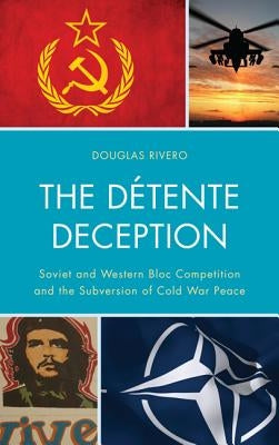 The Détente Deception: Soviet and Western bloc Competition and the Subversion of Cold War Peace by Rivero, Douglas