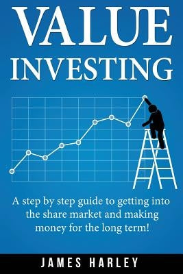 Value Investing: A Step by Step Guide to Getting into the Share Market and Making Money for the Long Term! by Harley, James