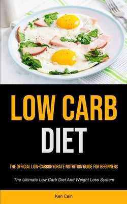 Low Carb Diet: The Official Low-carbohydrate Nutrition Guide For Beginners (The Ultimate Low Carb Diet And Weight Loss System) by Cain, Ken