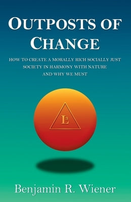Outposts of Change: How To Create A Morally Rich Socially Just Society In Harmony With Nature And Why We Must by Wiener, Benjamin R.