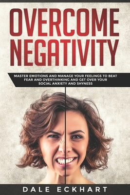 Overcome negativity: Master emotions and manage your feelings to beat fear and overthinking and get over your social anxiety and shyness by Eckhart, Dale