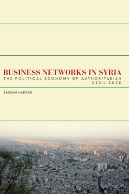 Business Networks in Syria: The Political Economy of Authoritarian Resilience by Haddad, Bassam S. a.