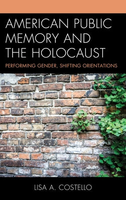American Public Memory and the Holocaust: Performing Gender, Shifting Orientations by Costello, Lisa A.