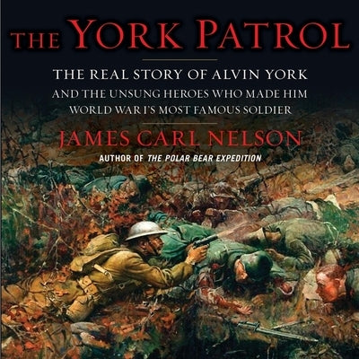 The York Patrol: The Real Story of Alvin York and the Unsung Heroes Who Made Him World War I's Most Famous Soldier by Nelson, James Carl