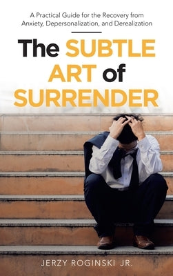 The Subtle Art of Surrender: A Practical Guide for the Recovery from Anxiety, Depersonalization, and Derealization by Roginski, Jerzy, Jr.