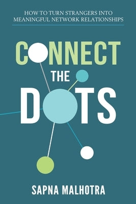 Connect The Dots: How to Turn Strangers Into Meaningful Network Relationships by Malhotra, Sapna