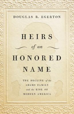 Heirs of an Honored Name: The Decline of the Adams Family and the Rise of Modern America by Egerton, Douglas R.