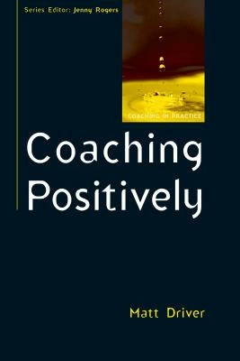 Coaching Positively: Lessons for Coaches from Positive Psychology by Driver, Matt