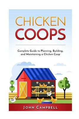 Chicken Coops: Complete Guide to Planning, Building, and Maintaining a Chicken Coop by Campbell, John