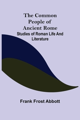 The Common People of Ancient Rome; Studies of Roman Life and Literature by Frost Abbott, Frank