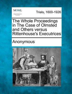 The Whole Proceedings in the Case of Olmsted and Others Versus Rittenhouse's Executrices by Anonymous