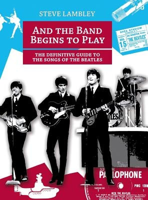 And the Band Begins to Play. the Definitive Guide to the Songs of the Beatles by Lambley, Steve