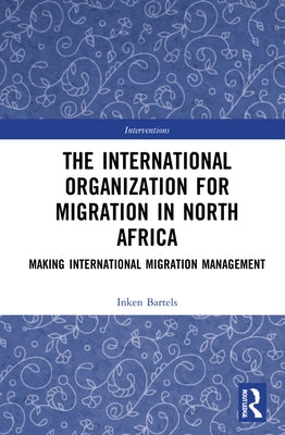 The International Organization for Migration in North Africa: Making International Migration Management by Bartels, Inken