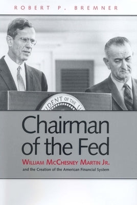 Chairman of the Fed: William McChesney Martin Jr., and the Creation of the Modern American Financial System by Bremner, Robert P.